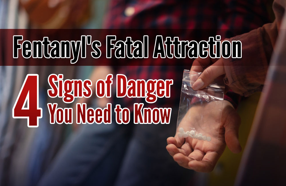 Fentanyl’s Fatal Attraction – 4 Signs of Danger You Need to Know