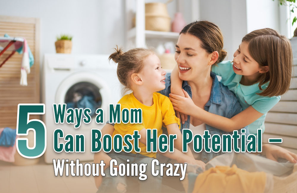 5 Ways a Mom Can Boost Her Potential – Without Going Crazy