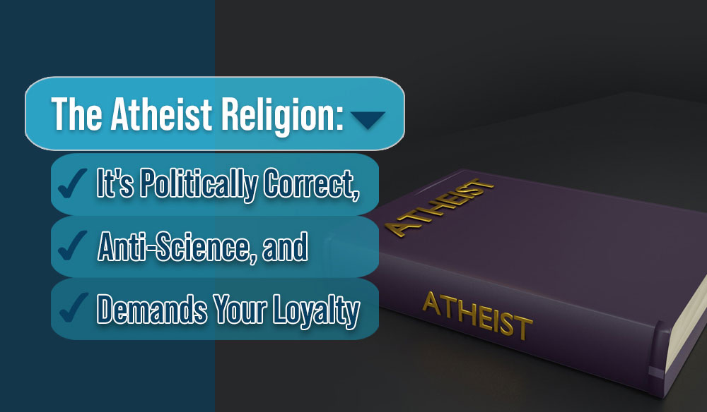 The Atheist Religion: It’s Politically Correct, Anti-Science, and Demands Your Loyalty