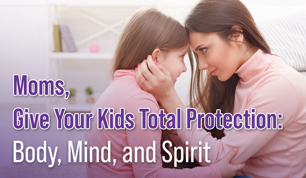 Moms, Give Your Kids Total Protection: Body, Mind, and Spirit - Moms for America - Weekly Newsletter - Blog Article