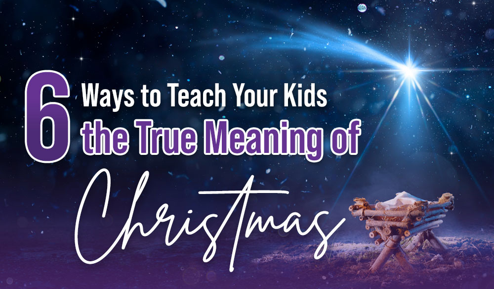 6 Ways to Teach Your Kids the True Meaning of Christmas